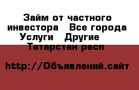 Займ от частного инвестора - Все города Услуги » Другие   . Татарстан респ.